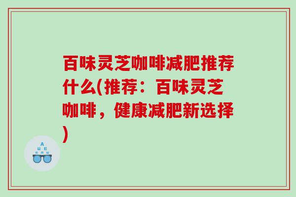 百味灵芝咖啡推荐什么(推荐:百味灵芝咖啡,健康新选择) 百味灵芝咖啡推荐什么(推荐:百味灵芝咖啡,健康新选择)