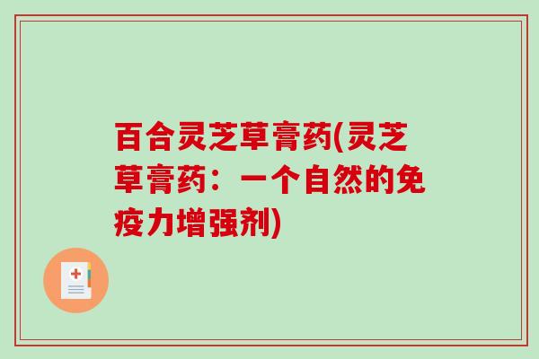 百合灵芝草膏药(灵芝草膏药:一个自然的免疫力增强剂) 百合灵芝草膏药(灵芝草膏药:一个自然的免疫力增强剂)