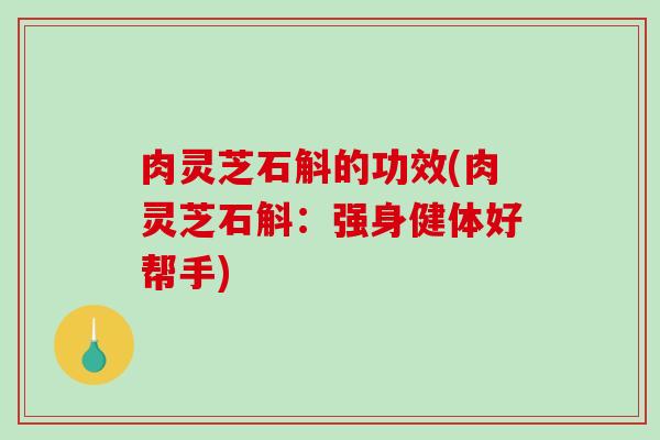 肉灵芝石斛的功效(肉灵芝石斛:强身健体好帮手) 肉灵芝石斛的功效(肉灵芝石斛:强身健体好帮手)