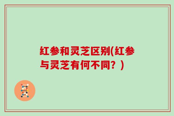 红参和灵芝区别(红参与灵芝有何不同?) 红参和灵芝区别(红参与灵芝有何不同?)