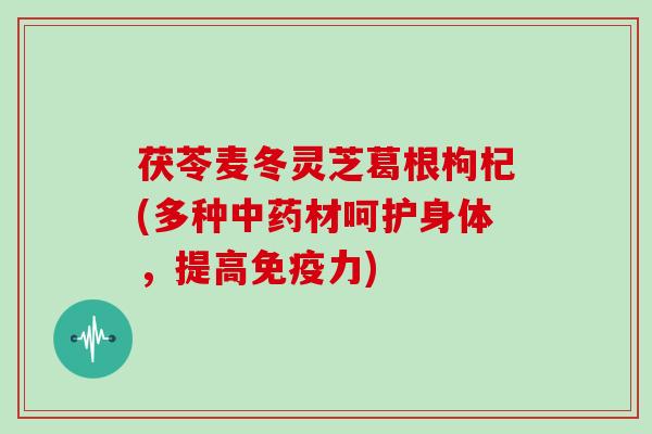 茯苓麦冬灵芝葛根枸杞(多种材呵护身体,提高免疫力) 茯苓麦冬灵芝葛根枸杞(多种材呵护身体,提高免疫力)