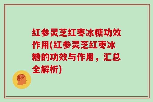 红参灵芝红枣冰糖功效作用(红参灵芝红枣冰糖的功效与作用，汇总全解析)