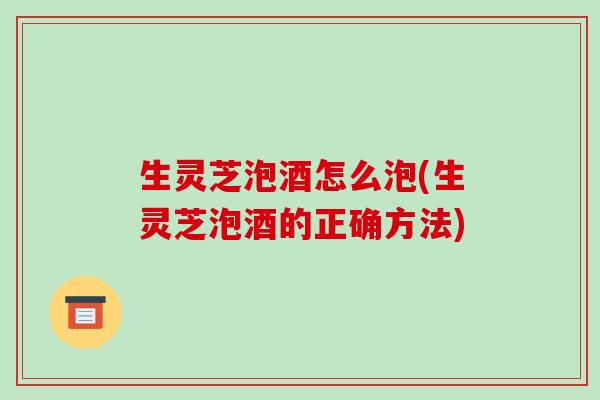 生灵芝泡酒怎么泡(生灵芝泡酒的正确方法) 生灵芝泡酒怎么泡(生灵芝泡酒的正确方法)