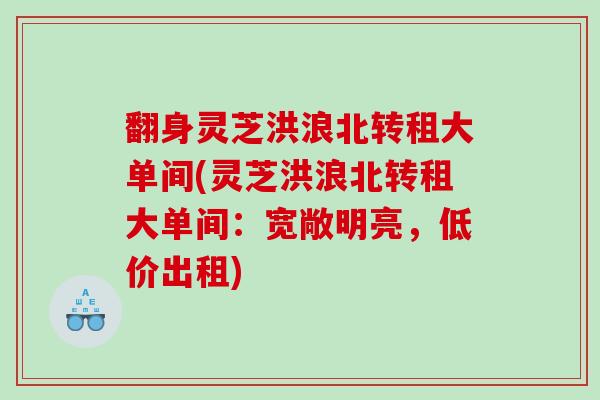 翻身灵芝洪浪北转租大单间(灵芝洪浪北转租大单间:宽敞明亮,低价出租) 翻身灵芝洪浪北转租大单间(灵芝洪浪北转租大单间:宽敞明亮,低价出租)