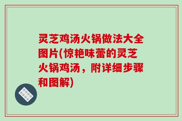 灵芝鸡汤火锅做法大全图片(惊艳味蕾的灵芝火锅鸡汤，附详细步骤和图解)