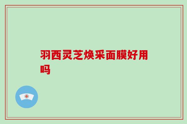 羽西灵芝焕采面膜好用吗
