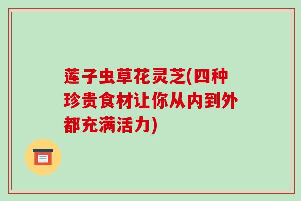 莲子虫草花灵芝(四种珍贵食材让你从内到外都充满活力) 莲子虫草花灵芝(四种珍贵食材让你从内到外都充满活力)