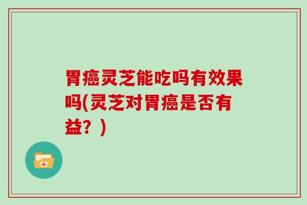 胃灵芝能吃吗有效果吗(灵芝对胃是否有益?) 胃灵芝能吃吗有效果吗(灵芝对胃是否有益?)