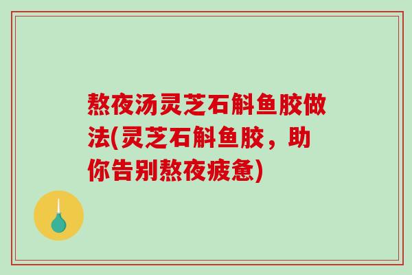 熬夜汤灵芝石斛鱼胶做法(灵芝石斛鱼胶，助你告别熬夜疲惫)