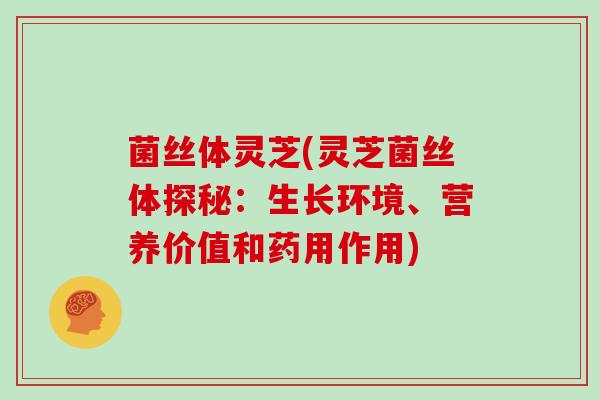 菌丝体灵芝(灵芝菌丝体探秘:生长环境、营养价值和药用作用) 菌丝体灵芝(灵芝菌丝体探秘:生长环境、营养价值和药用作用)