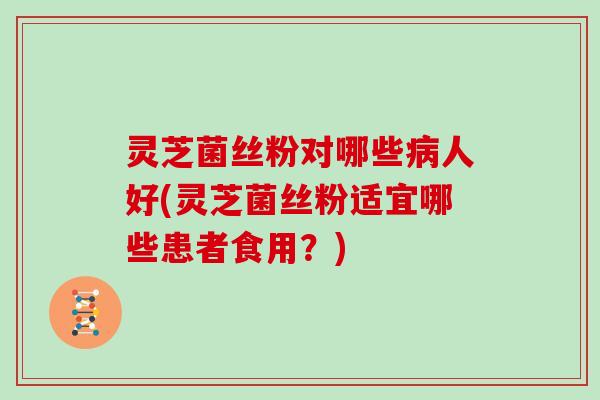 灵芝菌丝粉对哪些人好(灵芝菌丝粉适宜哪些患者食用?) 灵芝菌丝粉对哪些人好(灵芝菌丝粉适宜哪些患者食用?)