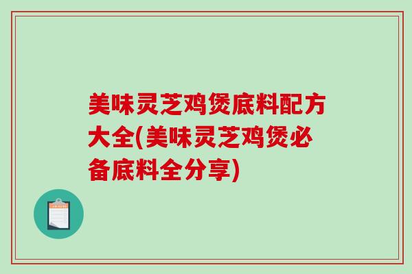 美味灵芝鸡煲底料配方大全(美味灵芝鸡煲必备底料全分享) 美味灵芝鸡煲底料配方大全(美味灵芝鸡煲必备底料全分享)