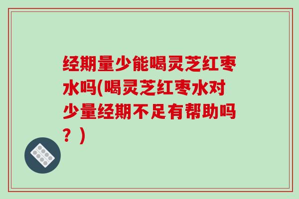 经期量少能喝灵芝红枣水吗(喝灵芝红枣水对少量经期不足有帮助吗?) 经期量少能喝灵芝红枣水吗(喝灵芝红枣水对少量经期不足有帮助吗?)