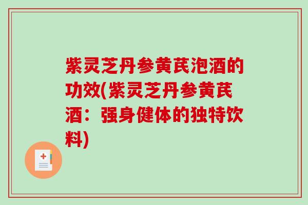 紫灵芝丹参黄芪泡酒的功效(紫灵芝丹参黄芪酒：强身健体的独特饮料)