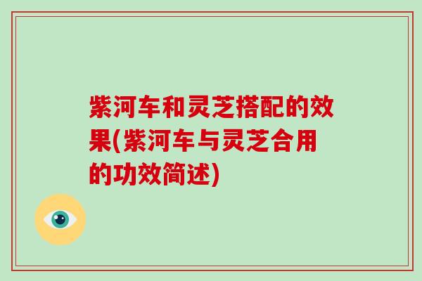 紫河车和灵芝搭配的效果(紫河车与灵芝合用的功效简述) 紫河车和灵芝搭配的效果(紫河车与灵芝合用的功效简述)