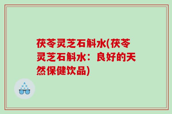 茯苓灵芝石斛水(茯苓灵芝石斛水：良好的天然保健饮品)