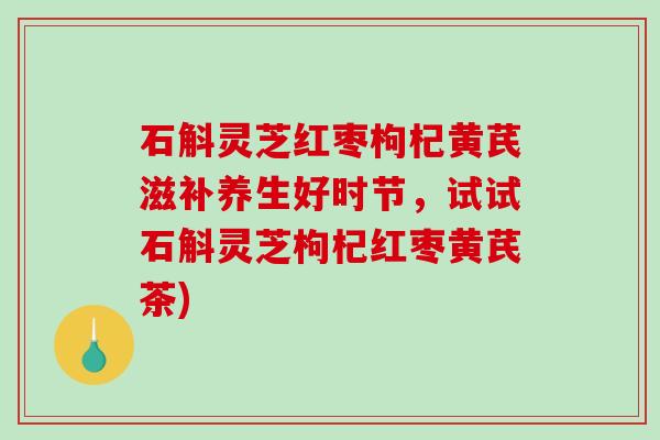 石斛灵芝红枣枸杞黄芪滋补养生好时节,试试石斛灵芝枸杞红枣黄芪茶) 石斛灵芝红枣枸杞黄芪滋补养生好时节,试试石斛灵芝枸杞红枣黄芪茶)