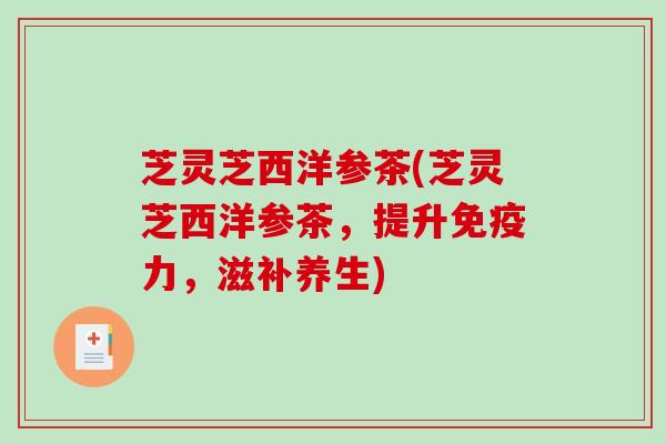 芝灵芝西洋参茶(芝灵芝西洋参茶，提升免疫力，滋补养生)