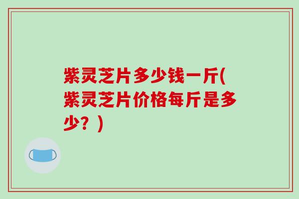 紫灵芝片多少钱一斤(紫灵芝片价格每斤是多少?) 紫灵芝片多少钱一斤(紫灵芝片价格每斤是多少?)