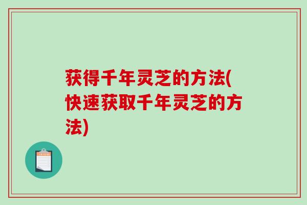获得千年灵芝的方法(快速获取千年灵芝的方法) 获得千年灵芝的方法(快速获取千年灵芝的方法)