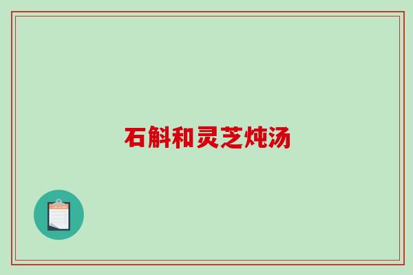 石斛和灵芝炖汤 石斛和灵芝炖汤