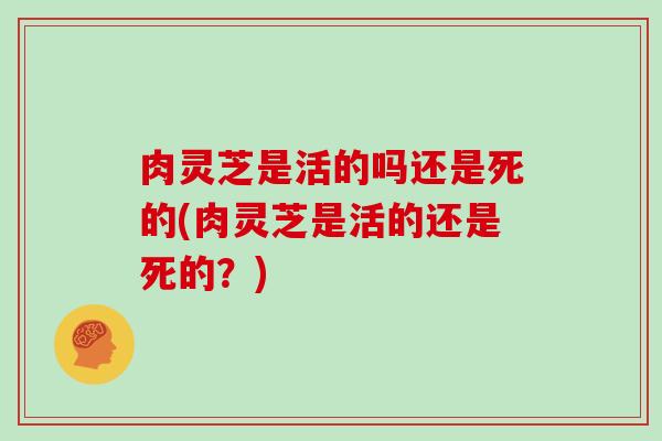 肉灵芝是活的吗还是死的(肉灵芝是活的还是死的?) 肉灵芝是活的吗还是死的(肉灵芝是活的还是死的?)