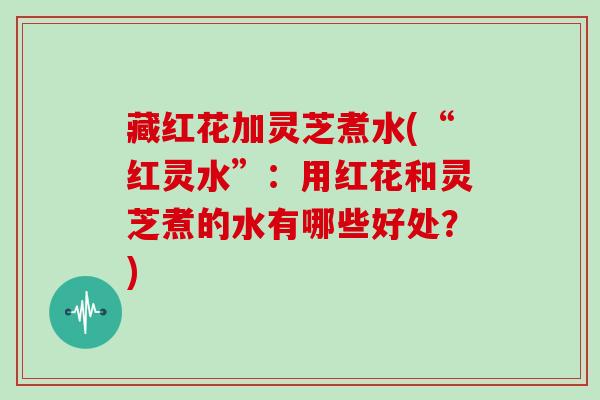 藏红花加灵芝煮水(“红灵水”:用红花和灵芝煮的水有哪些好处?) 藏红花加灵芝煮水(“红灵水”:用红花和灵芝煮的水有哪些好处?)