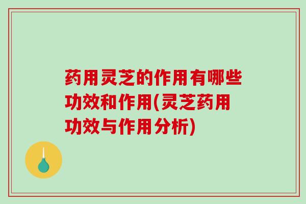 药用灵芝的作用有哪些功效和作用(灵芝药用功效与作用分析) 药用灵芝的作用有哪些功效和作用(灵芝药用功效与作用分析)
