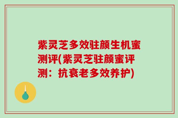 紫灵芝多效驻颜生机蜜测评(紫灵芝驻颜蜜评测:抗多效养护) 紫灵芝多效驻颜生机蜜测评(紫灵芝驻颜蜜评测:抗多效养护)