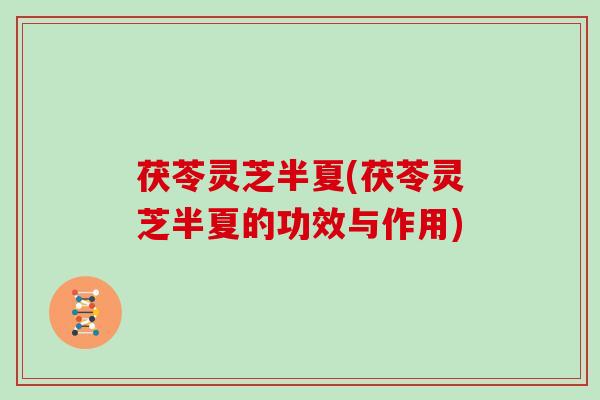 茯苓灵芝半夏(茯苓灵芝半夏的功效与作用)
