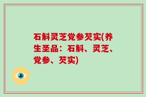 石斛灵芝党参芡实(养生圣品:石斛、灵芝、党参、芡实) 石斛灵芝党参芡实(养生圣品:石斛、灵芝、党参、芡实)