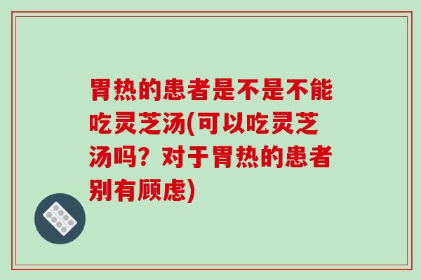 胃热的患者是不是不能吃灵芝汤(可以吃灵芝汤吗？对于胃热的患者别有顾虑)