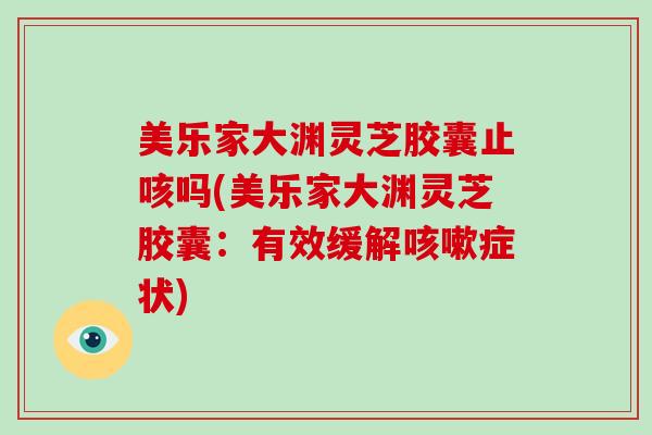 美乐家大渊灵芝胶囊止咳吗(美乐家大渊灵芝胶囊：有效缓解症状)