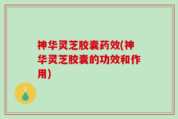 神华灵芝胶囊(神华灵芝胶囊的功效和作用) 神华灵芝胶囊(神华灵芝胶囊的功效和作用)