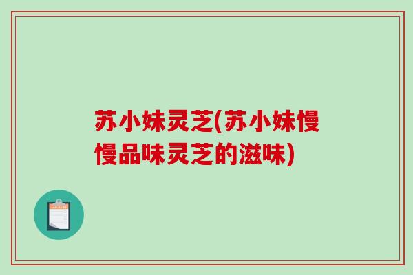 苏小妹灵芝(苏小妹慢慢品味灵芝的滋味)