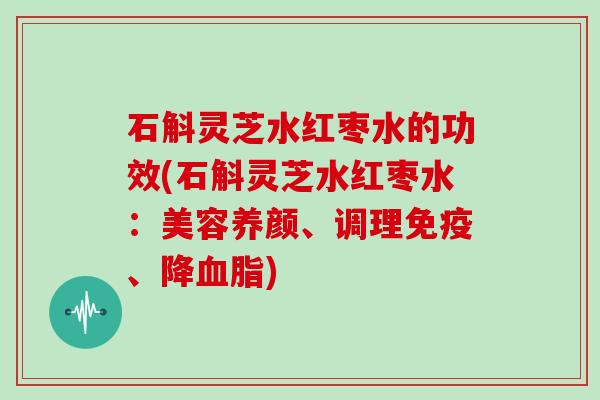 石斛灵芝水红枣水的功效(石斛灵芝水红枣水：美容养颜、调理免疫、降)