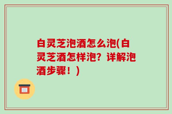 白灵芝泡酒怎么泡(白灵芝酒怎样泡？详解泡酒步骤！)