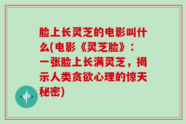 脸上长灵芝的电影叫什么(电影《灵芝脸》：一张脸上长满灵芝，揭示人类贪欲心理的惊天秘密)