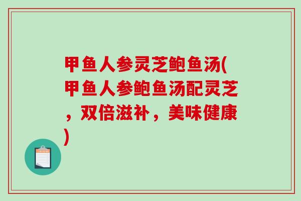 甲鱼人参灵芝鲍鱼汤(甲鱼人参鲍鱼汤配灵芝，双倍滋补，美味健康)