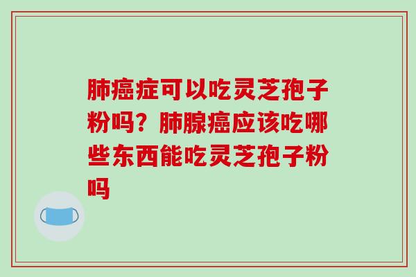 症可以吃灵芝孢子粉吗？腺应该吃哪些东西能吃灵芝孢子粉吗
