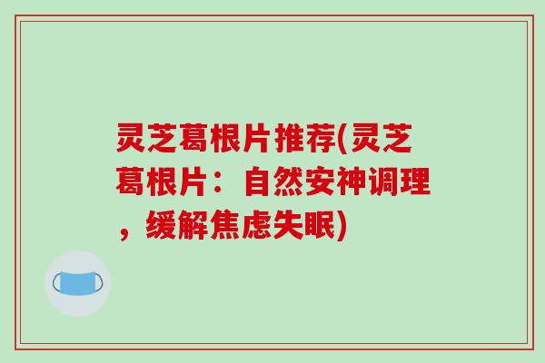 灵芝葛根片推荐(灵芝葛根片：自然安神调理，缓解)