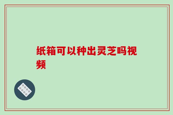 纸箱可以种出灵芝吗视频