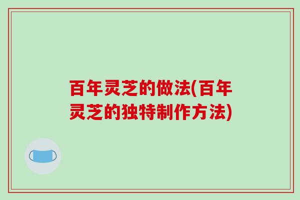 百年灵芝的做法(百年灵芝的独特制作方法)