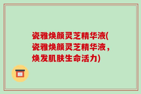 瓷雅焕颜灵芝精华液(瓷雅焕颜灵芝精华液,焕发生命活力) 瓷雅焕颜灵芝精华液(瓷雅焕颜灵芝精华液,焕发生命活力)