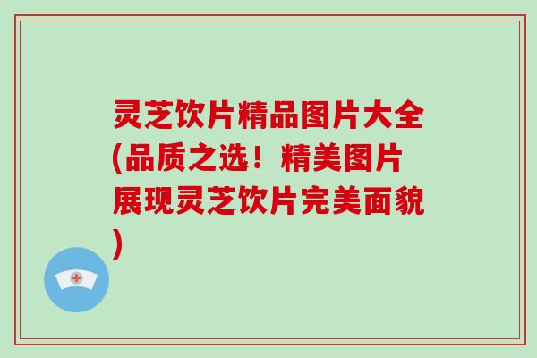 灵芝饮片精品图片大全(品质之选！精美图片展现灵芝饮片完美面貌)