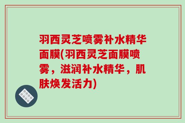 羽西灵芝喷雾补水精华面膜(羽西灵芝面膜喷雾,滋润补水精华,焕发活力) 羽西灵芝喷雾补水精华面膜(羽西灵芝面膜喷雾,滋润补水精华,焕发活力)