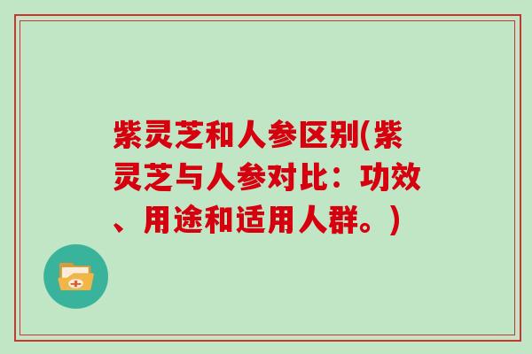 紫灵芝和人参区别(紫灵芝与人参对比:功效、用途和适用人群。) 紫灵芝和人参区别(紫灵芝与人参对比:功效、用途和适用人群。)