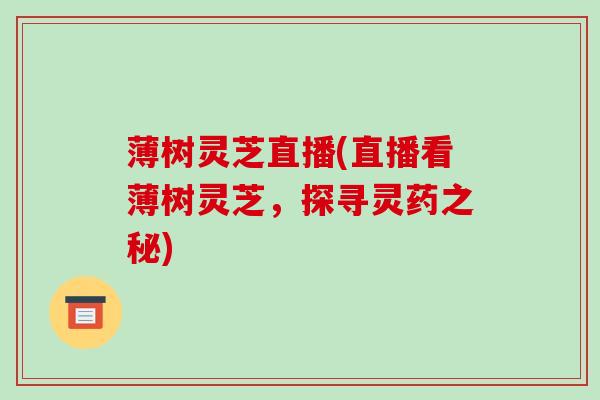 薄树灵芝直播(直播看薄树灵芝,探寻灵药之秘) 薄树灵芝直播(直播看薄树灵芝,探寻灵药之秘)