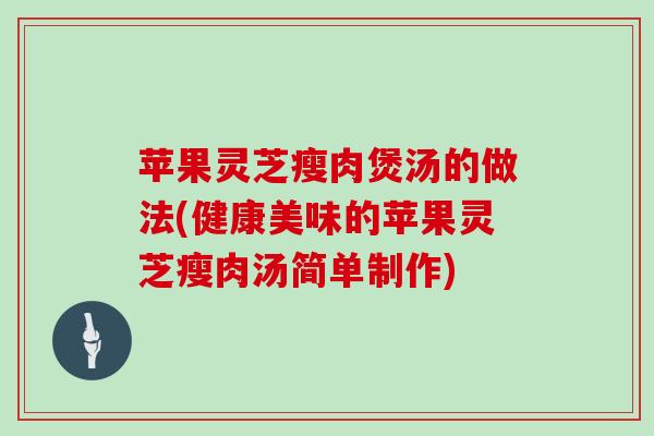 苹果灵芝瘦肉煲汤的做法(健康美味的苹果灵芝瘦肉汤简单制作) 苹果灵芝瘦肉煲汤的做法(健康美味的苹果灵芝瘦肉汤简单制作)