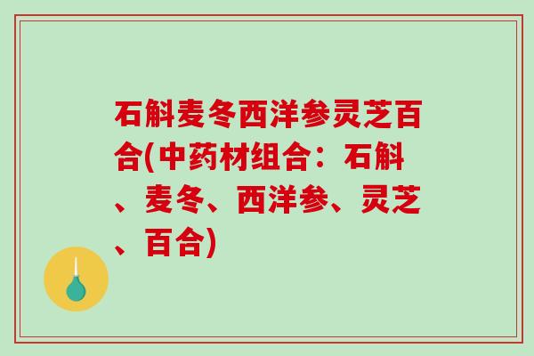 石斛麦冬西洋参灵芝百合(材组合:石斛、麦冬、西洋参、灵芝、百合) 石斛麦冬西洋参灵芝百合(材组合:石斛、麦冬、西洋参、灵芝、百合)